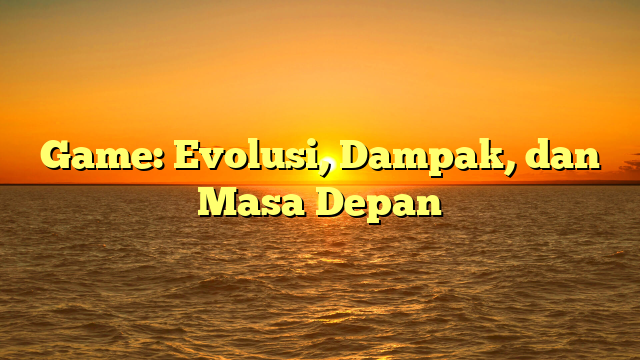 Game: Evolusi, Dampak, dan Masa Depan