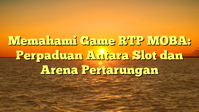 Memahami Game RTP MOBA: Perpaduan Antara Slot dan Arena Pertarungan