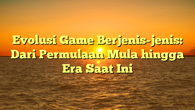 Evolusi Game Berjenis-jenis: Dari Permulaan Mula hingga Era Saat Ini