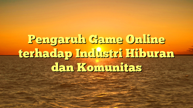 Pengaruh Game Online terhadap Industri Hiburan dan Komunitas