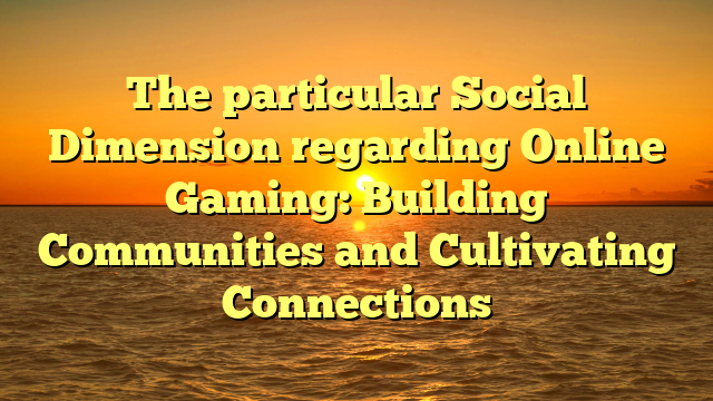 The particular Social Dimension regarding Online Gaming: Building Communities and Cultivating Connections