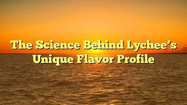 The Science Behind Lychee’s Unique Flavor Profile