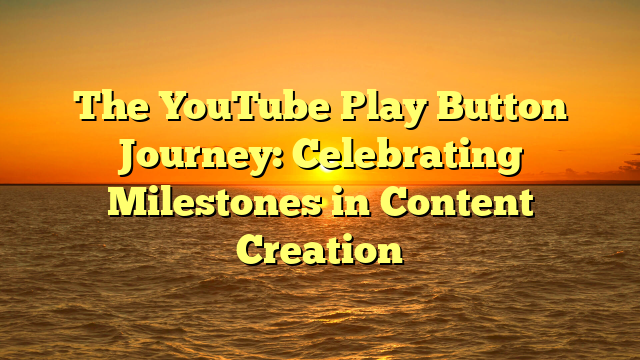 The YouTube Play Button Journey: Celebrating Milestones in Content Creation